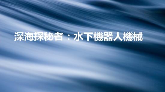 深海探秘者：水下機器人機械臂的神奇之旅！